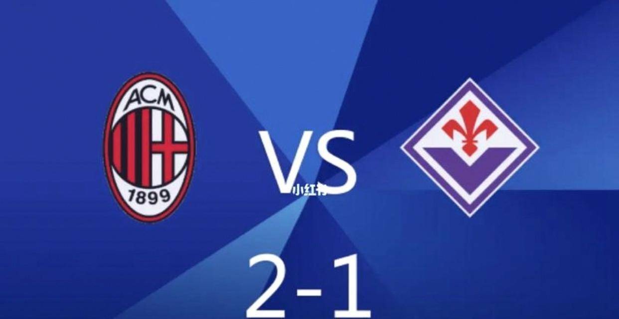 米兰凌晨主场迎战佛罗伦萨2：1实现逆转取胜展现强势反米兰体育