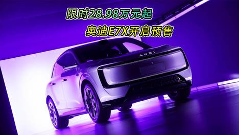 限时28.98万元起 奥迪E7X开启预售
