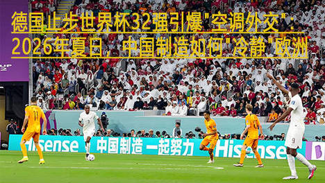 “德国战车”止步世界杯32强引爆＂空调外交＂：2026年夏日，中国制造如何＂冷静＂欧洲