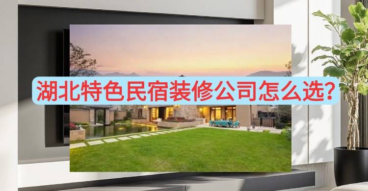 湖北特色民宿装修公司怎么选？