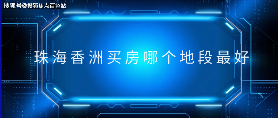 【2024盤點】珠海香洲買房哪個地段最好(科普一下)