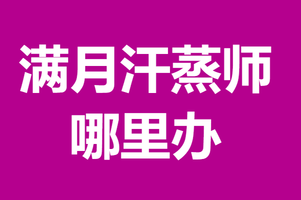 满月汗蒸师可以考的证 满月汗蒸师证哪里办_证书_服务_信息