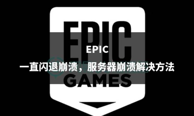 epic一直閃退崩潰,服務器崩潰解決方法_遊戲_問題_建議