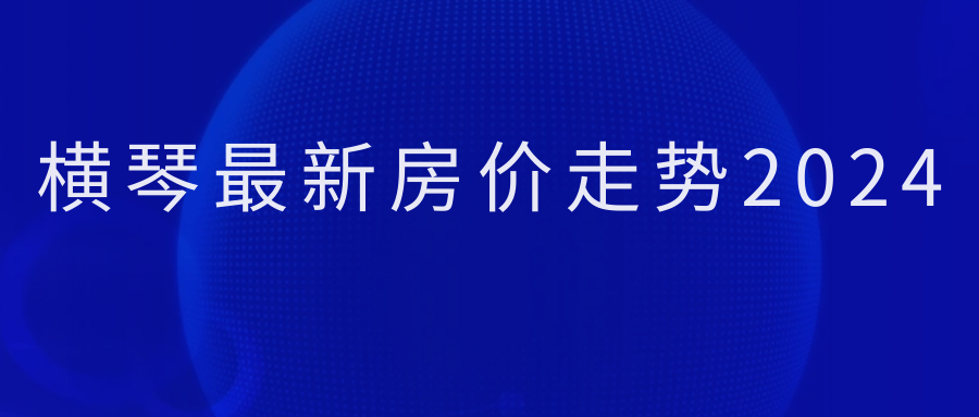 【2024最新消息】横琴最新房价走势(科普一下)_发展_地区_房地产市场