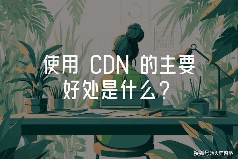 学到了吗「使用 CDN 的主要好处是什么？」使用 cdn 的主要好处是什么使用 cdn 的主要好处是什么意思