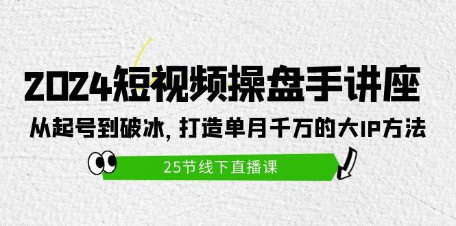 2024短视频操盘手讲座从起号到破冰打造单月千万的大ip方法25节