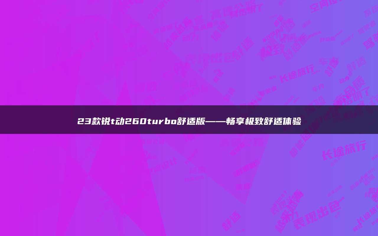 23款锐t动260turbo舒适版——畅享极致舒适体验_搜狐汽车_搜狐网