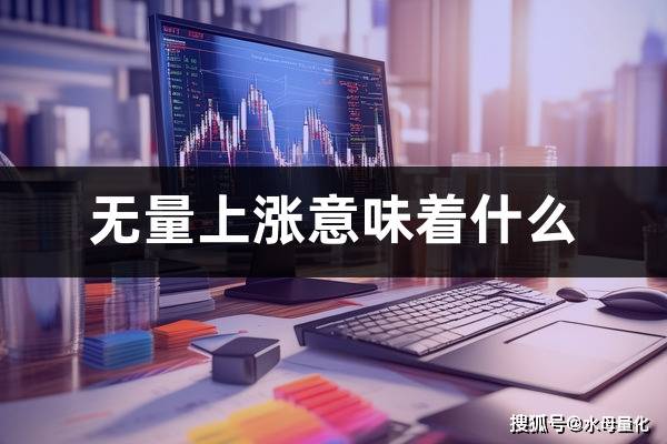 无量上涨意味着什么(无量上涨和缩量上涨的区别)_搜狐网