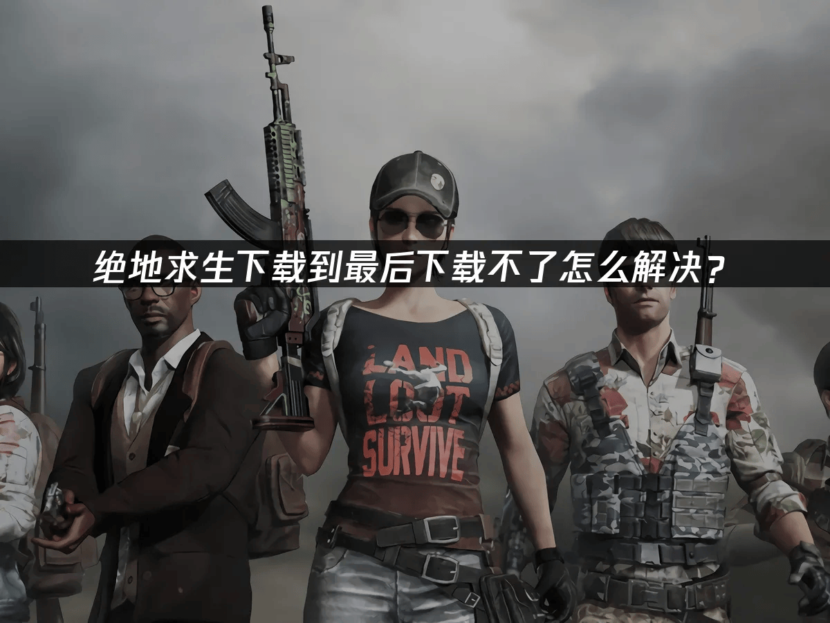 绝地求生下载到最后下载不了怎么解决？