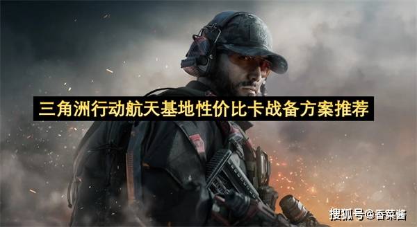 原创            三角洲行动航天基地性价比卡战备方案推荐