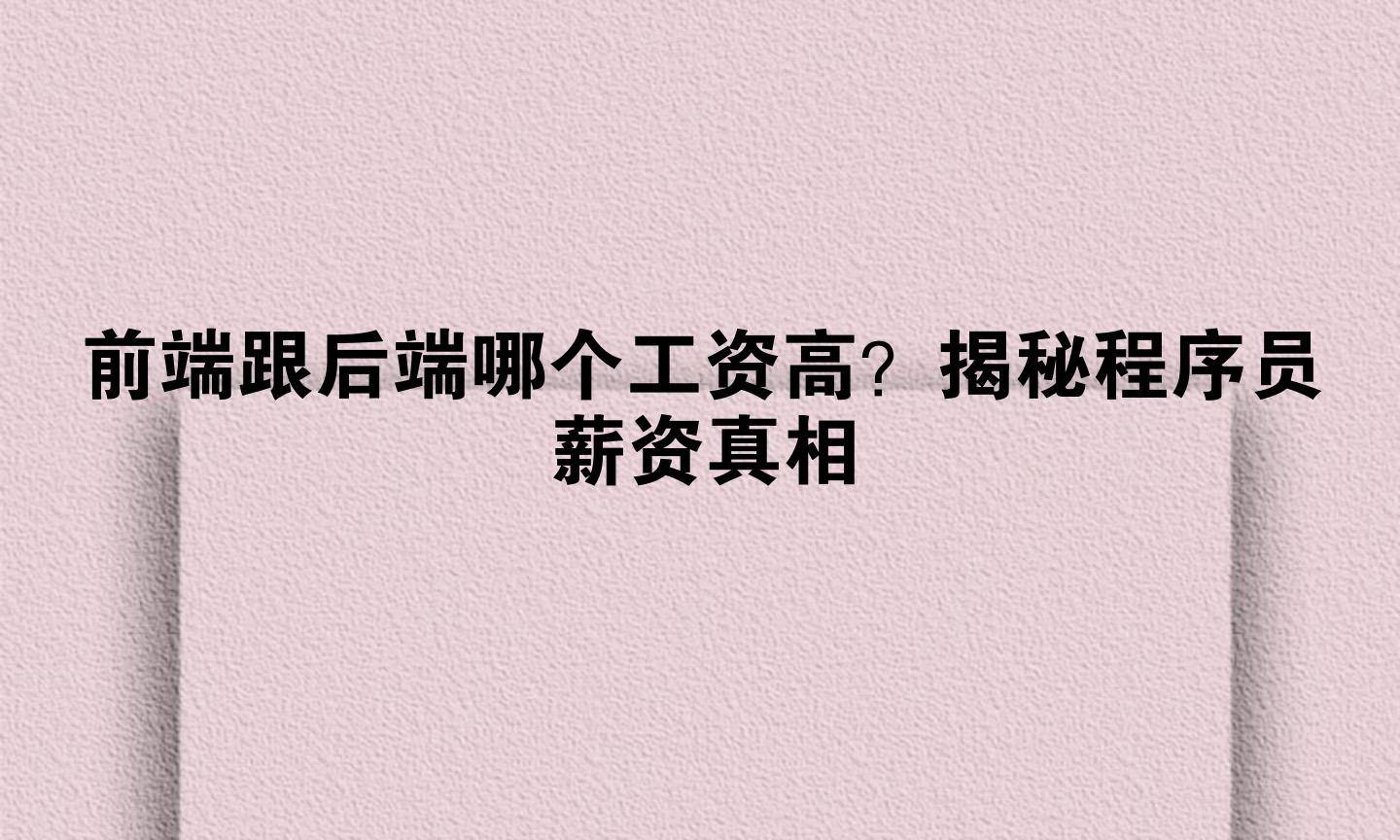 前端跟后端哪个工资高？揭秘程序员薪资真相