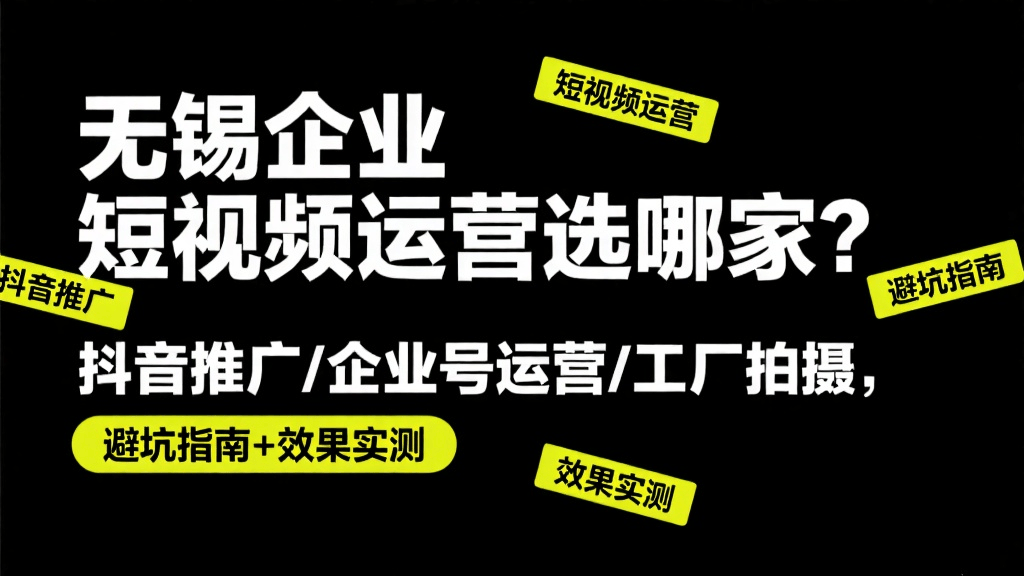 无锡企业短视频运营选哪家？抖音推广/企业号运营/工厂拍摄，避坑指南+效果实测