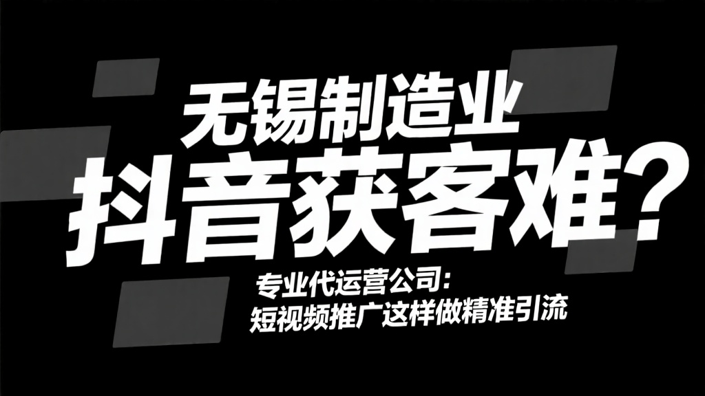无锡制造业抖音获客难？专业代运营公司：短视频推广这样做精准引流