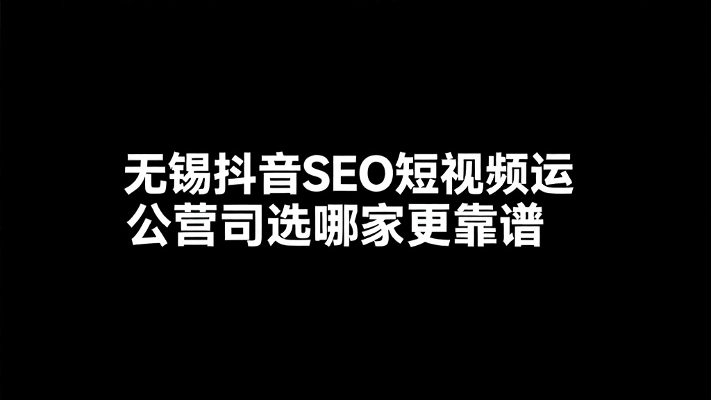无锡抖音SEO短视频运营公司选哪家更靠谱