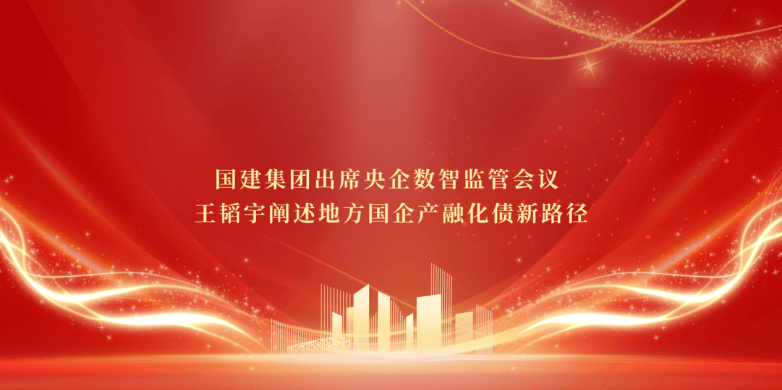 国建集团出席央企数智监管会议 王韬宇阐述地方国企产融化债新路径(图2) 国建集团出席央企数智监管会议 王韬宇阐述地方国企产融化债新路径(图2)