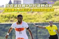加克波双响+补时读秒点射 友谊赛十人荷兰2-1乌兹别克斯坦