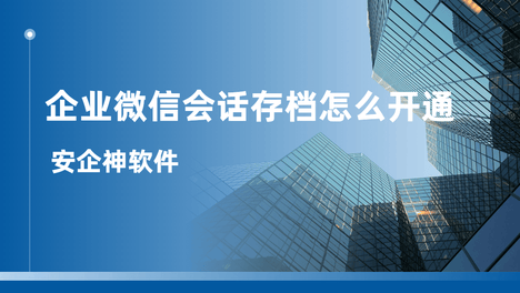 企业微信会话存档怎么开通?3步教会你，快来看！