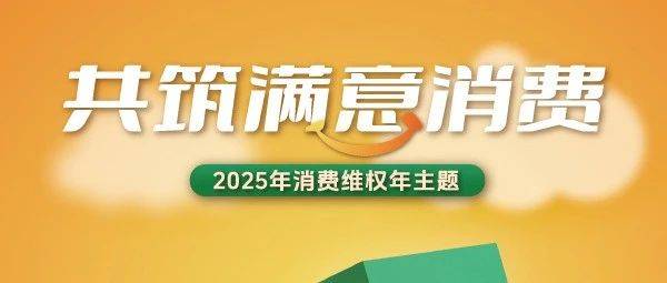 中消协公布2025年消费维权年主题：共筑满意消费！