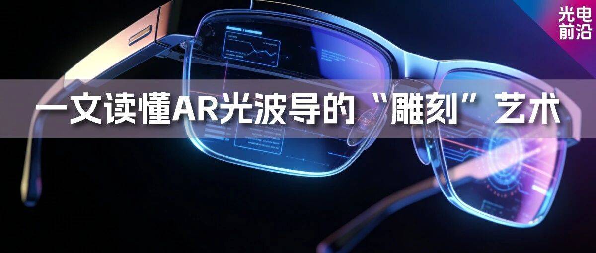光电前沿 | 从50°视场角说起:一文读懂AR光波导的“雕刻”艺术_纳米_光栅_工艺